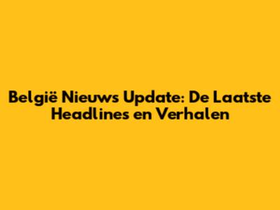 België Nieuws Update: De Laatste Headlines en Verhalen