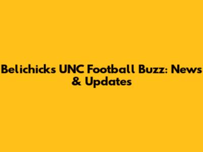 Belichick's UNC Football Buzz: News & Updates