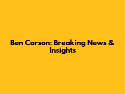 Ben Carson: Breaking News & Insights