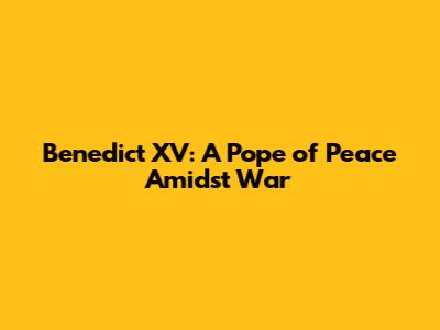 Benedict XV: A Pope of Peace Amidst War