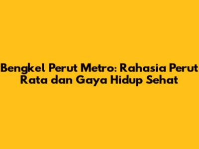 Bengkel Perut Metro: Rahasia Perut Rata dan Gaya Hidup Sehat