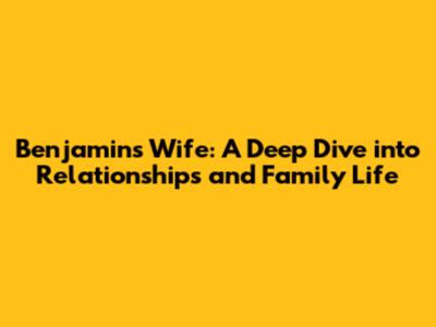 Benjamin's Wife: A Deep Dive into Relationships and Family Life