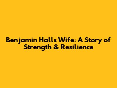 Benjamin Hall's Wife: A Story of Strength & Resilience