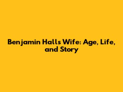 Benjamin Hall's Wife: Age, Life, and Story