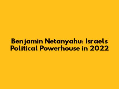 Benjamin Netanyahu: Israel's Political Powerhouse in 2022