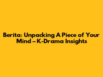 Berita: Unpacking 'A Piece of Your Mind' – K-Drama Insights