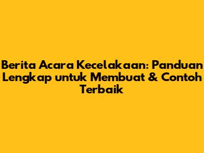 Berita Acara Kecelakaan: Panduan Lengkap untuk Membuat & Contoh Terbaik
