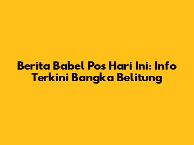 Berita Babel Pos Hari Ini: Info Terkini Bangka Belitung