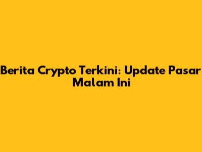 Berita Crypto Terkini: Update Pasar Malam Ini