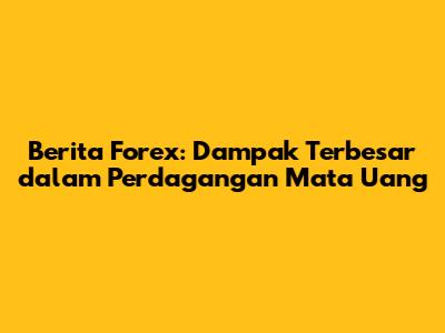 Berita Forex: Dampak Terbesar dalam Perdagangan Mata Uang