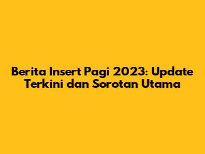 Berita Insert Pagi 2023: Update Terkini dan Sorotan Utama