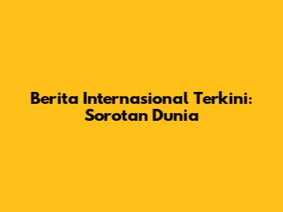 Berita Internasional Terkini: Sorotan Dunia