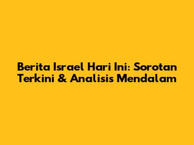 Berita Israel Hari Ini: Sorotan Terkini & Analisis Mendalam