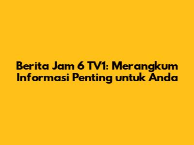 Berita Jam 6 TV1: Merangkum Informasi Penting untuk Anda