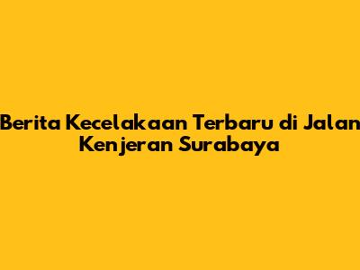Berita Kecelakaan Terbaru di Jalan Kenjeran Surabaya
