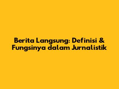 Berita Langsung: Definisi & Fungsinya dalam Jurnalistik