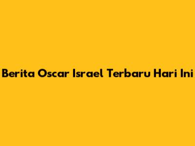 Berita Oscar Israel Terbaru Hari Ini