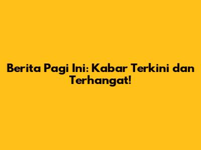 Berita Pagi Ini: Kabar Terkini dan Terhangat!