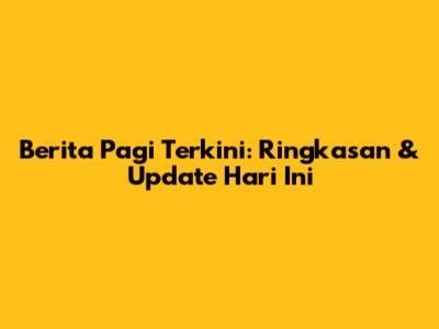 Berita Pagi Terkini: Ringkasan & Update Hari Ini