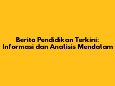 Berita Pendidikan Terkini: Informasi dan Analisis Mendalam