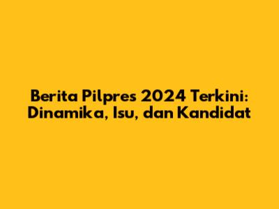 Berita Pilpres 2024 Terkini: Dinamika, Isu, dan Kandidat