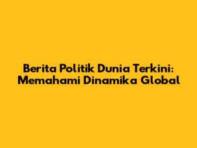 Berita Politik Dunia Terkini: Memahami Dinamika Global