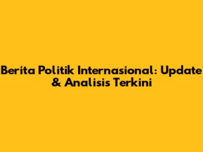 Berita Politik Internasional: Update & Analisis Terkini