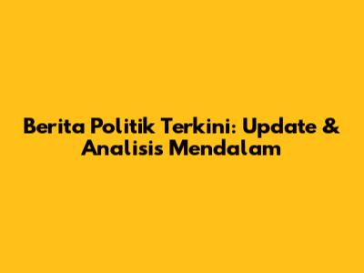 Berita Politik Terkini: Update & Analisis Mendalam