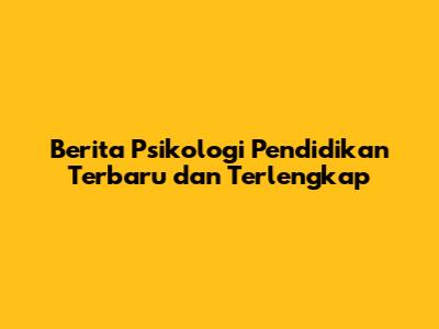 Berita Psikologi Pendidikan Terbaru dan Terlengkap
