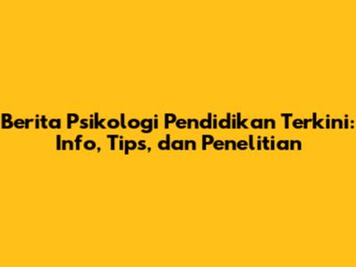 Berita Psikologi Pendidikan Terkini: Info, Tips, dan Penelitian
