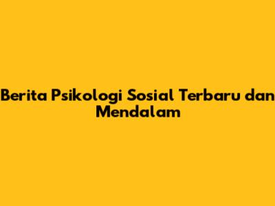Berita Psikologi Sosial Terbaru dan Mendalam