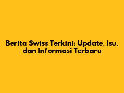 Berita Swiss Terkini: Update, Isu, dan Informasi Terbaru
