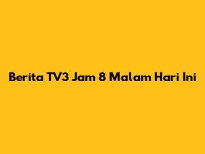 Berita TV3 Jam 8 Malam Hari Ini