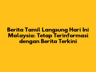 Berita Tamil Langsung Hari Ini Malaysia: Tetap Terinformasi dengan Berita Terkini