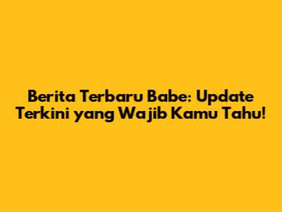 Berita Terbaru Babe: Update Terkini yang Wajib Kamu Tahu!