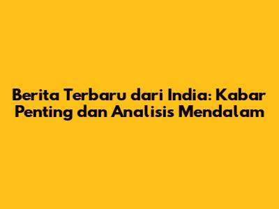 Berita Terbaru dari India: Kabar Penting dan Analisis Mendalam