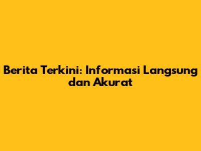 Berita Terkini: Informasi Langsung dan Akurat