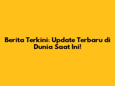 Berita Terkini: Update Terbaru di Dunia Saat Ini!