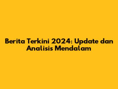 Berita Terkini 2024: Update dan Analisis Mendalam