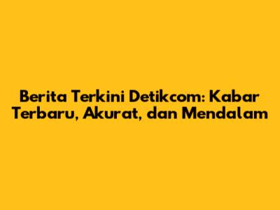 Berita Terkini Detikcom: Kabar Terbaru, Akurat, dan Mendalam