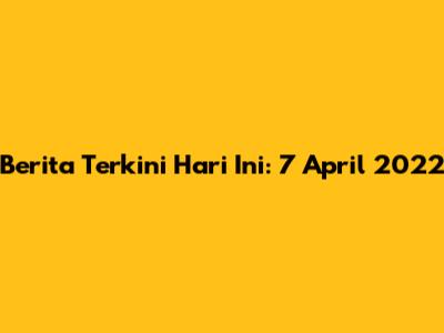 Berita Terkini Hari Ini: 7 April 2022