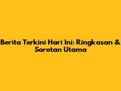 Berita Terkini Hari Ini: Ringkasan & Sorotan Utama