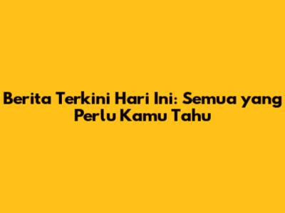 Berita Terkini Hari Ini: Semua yang Perlu Kamu Tahu