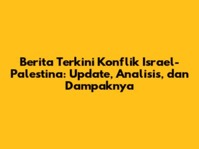 Berita Terkini Konflik Israel-Palestina: Update, Analisis, dan Dampaknya