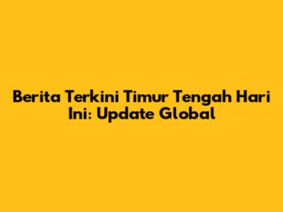 Berita Terkini Timur Tengah Hari Ini: Update Global