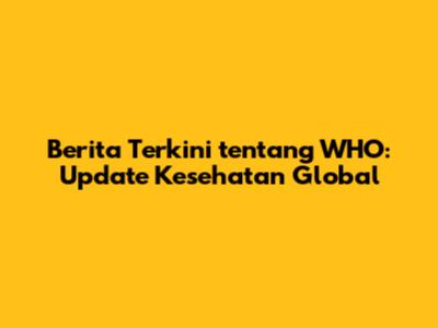 Berita Terkini tentang WHO: Update Kesehatan Global