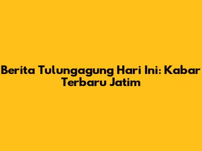 Berita Tulungagung Hari Ini: Kabar Terbaru Jatim