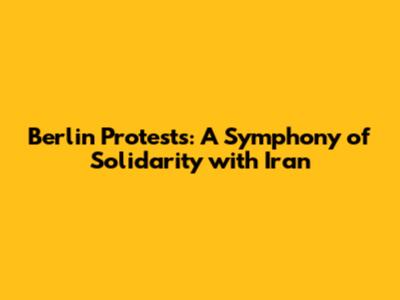Berlin Protests: A Symphony of Solidarity with Iran