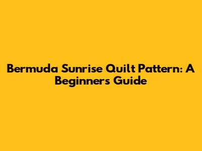 Bermuda Sunrise Quilt Pattern: A Beginner's Guide