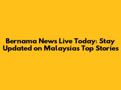 Bernama News Live Today: Stay Updated on Malaysia's Top Stories